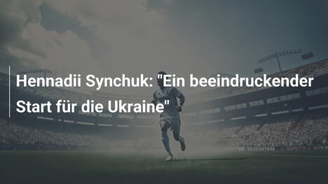 Hennadii Synchuk: "Ein beeindruckender Start für die Ukraine"