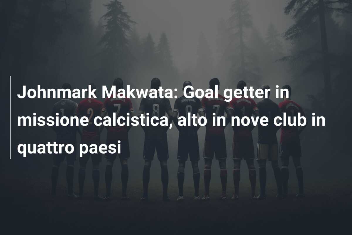 Johnmark Makwata: Goal getter in missione calcistica, alto in nove club in quattro paesi