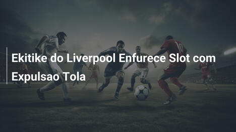Ekitike do Liverpool Enfurece Slot com Expulsao Tola