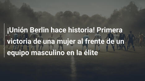 ¡Unión Berlin hace historia! Primera victoria de una mujer al frente de un equipo masculino en la élite