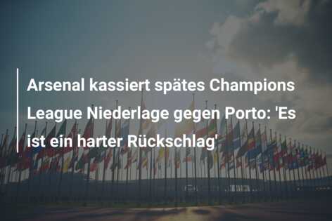 Arsenal kassiert spätes Champions League Niederlage gegen Porto: ‘Es ist ein harter Rückschlag’