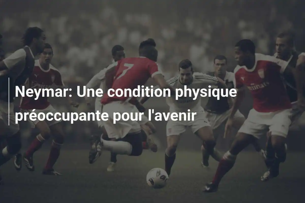 Neymar: Une condition physique préoccupante pour l'avenir