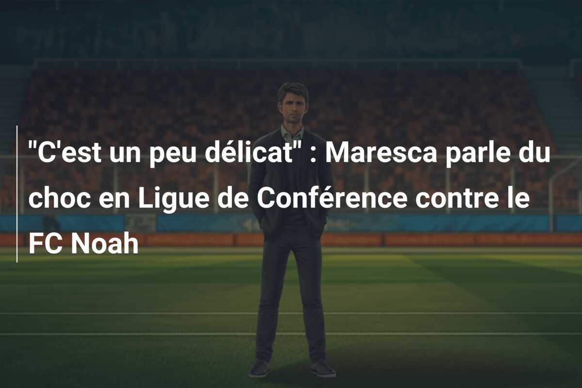 "C'est un peu délicat" : Maresca parle du choc en Ligue de Conférence contre le FC Noah