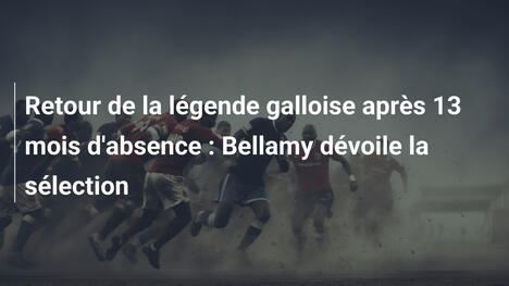 Retour de la légende galloise après 13 mois d'absence : Bellamy dévoile la sélection