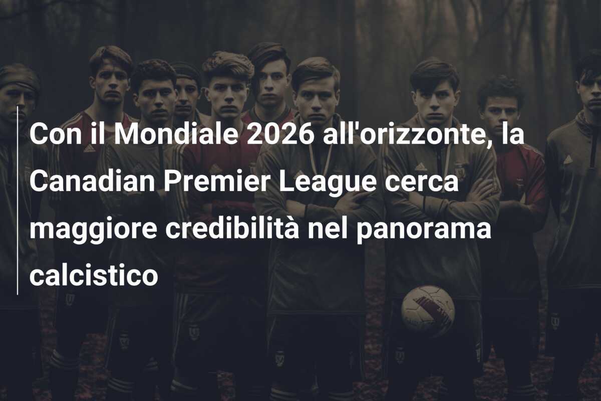 Con il Mondiale 2026 all'orizzonte, la Canadian Premier League cerca maggiore credibilità nel panorama calcistico