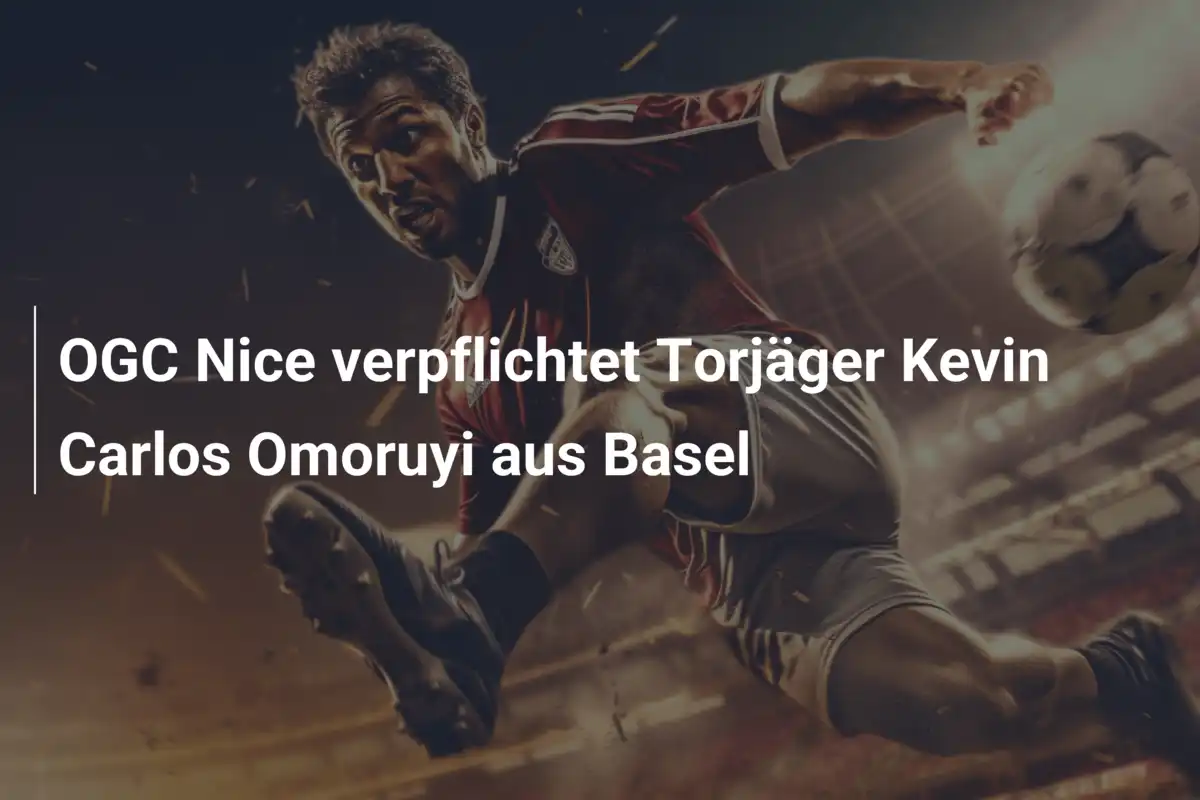 OGC Nice verpflichtet Torjäger Kevin Carlos Omoruyi aus Basel