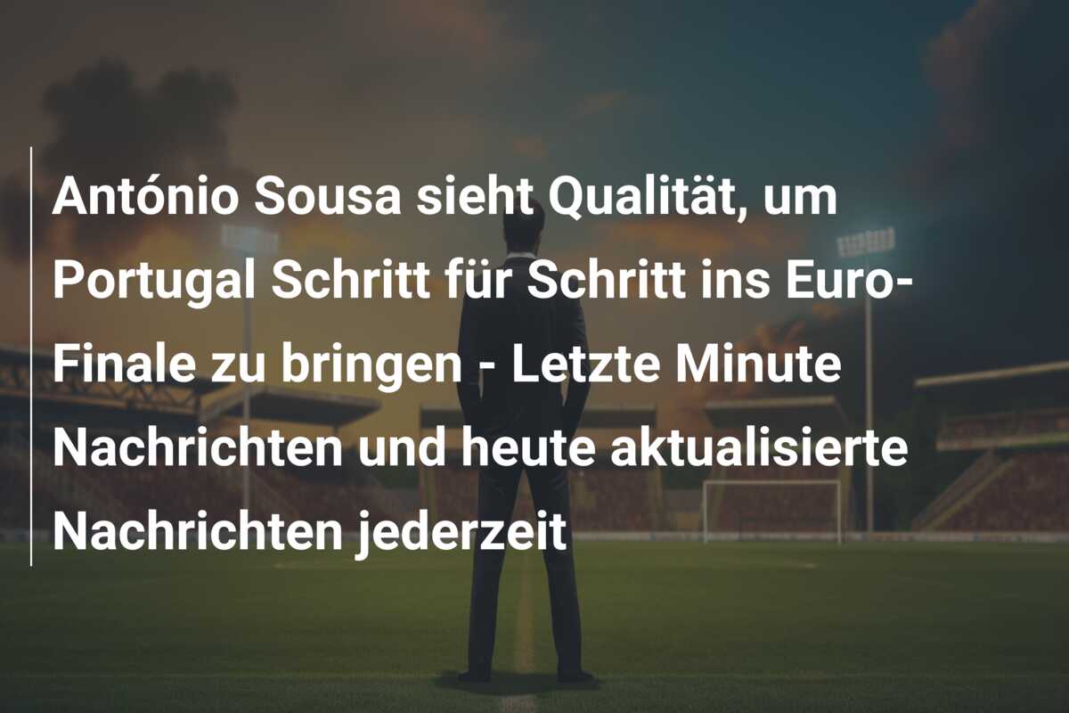 António Sousa sieht Qualität, um Portugal Schritt für Schritt ins Euro-Finale zu bringen – Letzte Minute Nachrichten und heute aktualisierte Nachrichten jederzeit