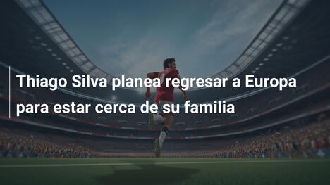 Thiago Silva planea regresar a Europa para estar cerca de su familia