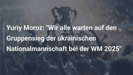 Yuriy Moroz: "Wir alle warten auf den Gruppensieg der ukrainischen Nationalmannschaft bei der WM 2025"