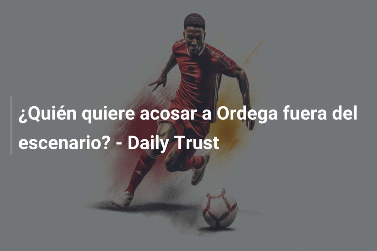 ¿Quién quiere acosar a Ordega fuera del escenario? – Daily Trust