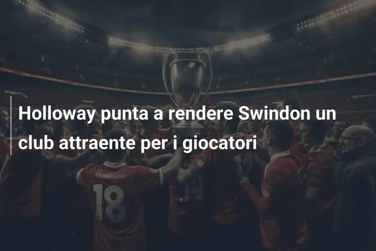 Holloway punta a rendere Swindon un club attraente per i giocatori