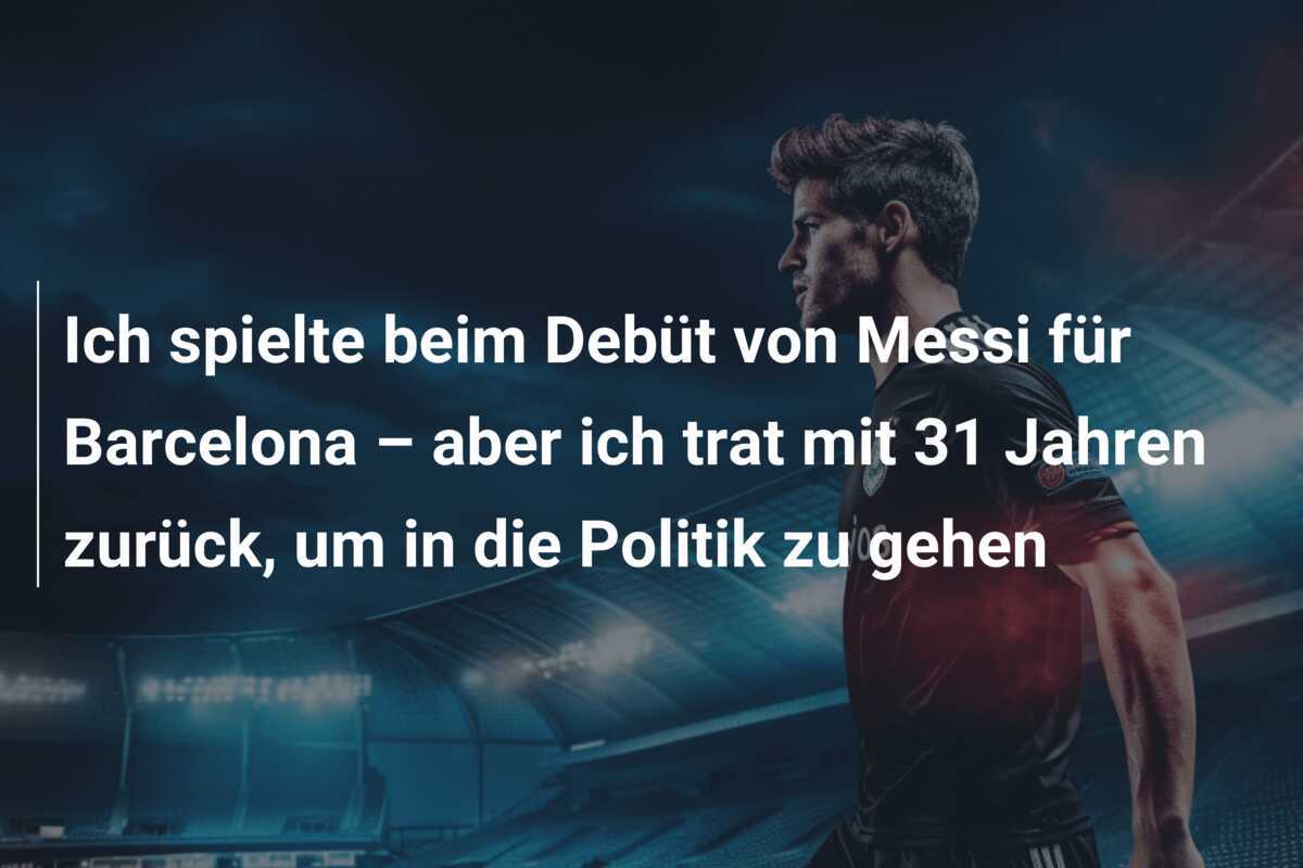 Ich spielte beim Debüt von Messi für Barcelona – aber ich trat mit 31 Jahren zurück, um in die Politik zu gehen