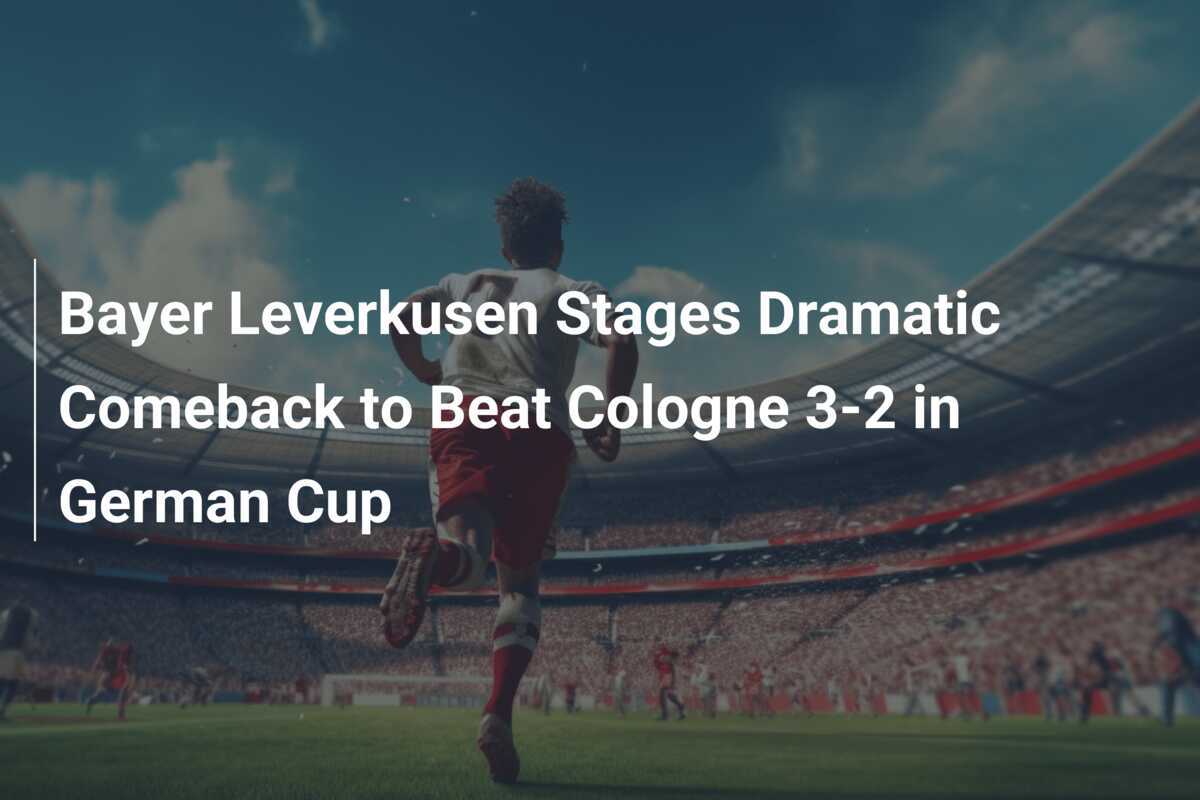 Bayer Leverkusen Lakukan Comeback Dramatis untuk Kalahkan Cologne 3-2 di Piala Jerman