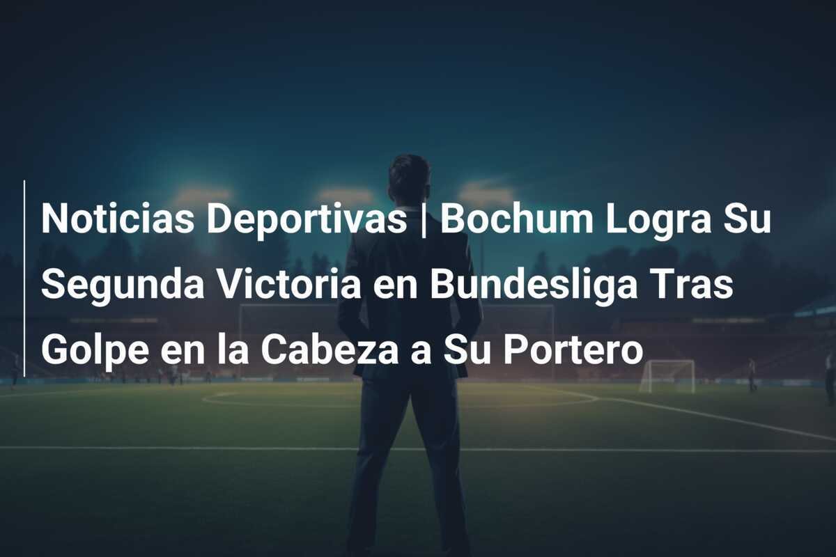 Noticias Deportivas | Bochum Logra Su Segunda Victoria en Bundesliga Tras Golpe en la Cabeza a Su Portero