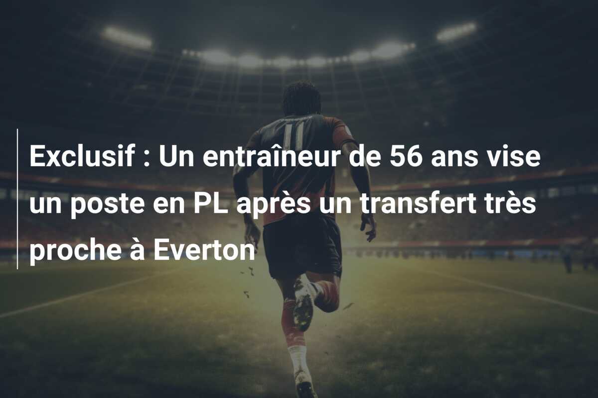 Exclusif : Un entraîneur de 56 ans vise un poste en PL après un transfert très proche à Everton