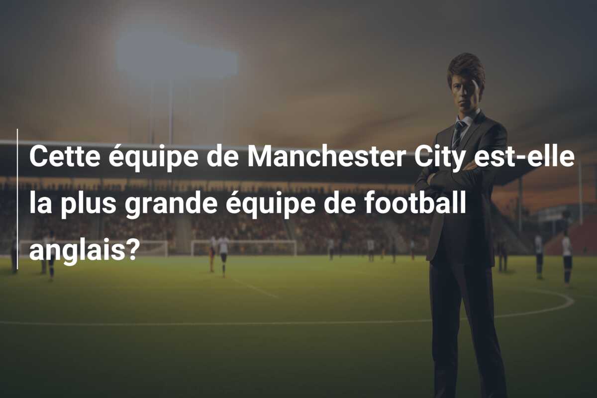 Cette équipe de Manchester City est-elle la plus grande équipe de football anglais?