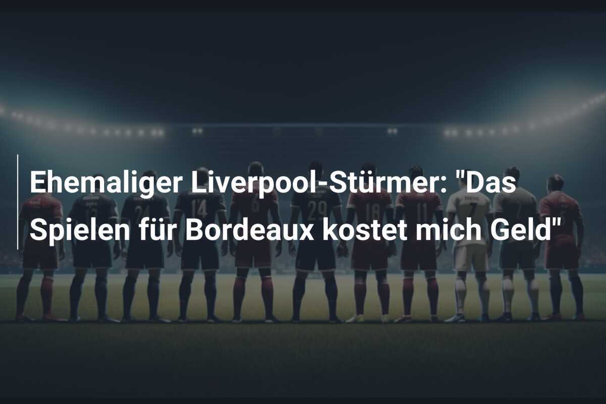 Ehemaliger Liverpool-Stürmer: "Das Spielen für Bordeaux kostet mich Geld"