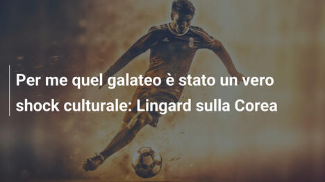 Per me quel galateo è stato un vero shock culturale: Lingard sulla Corea