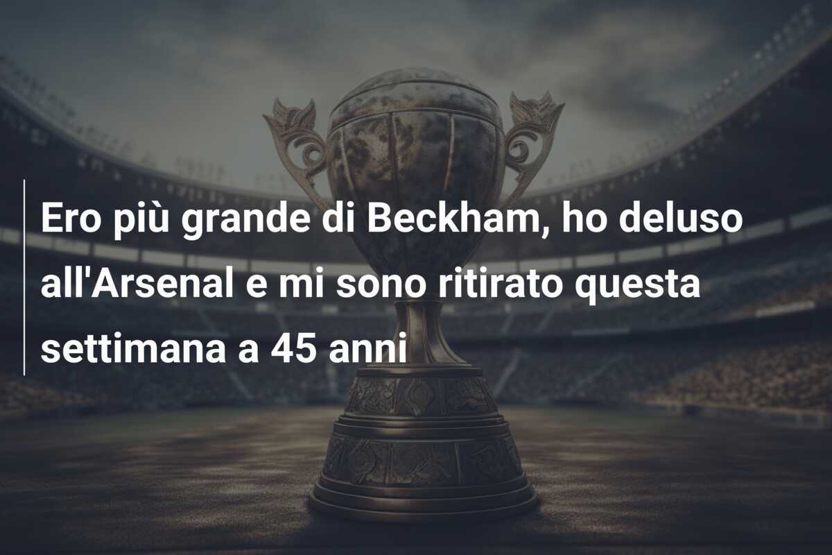 Ero più grande di Beckham, ho deluso all'Arsenal e mi sono ritirato questa settimana a 45 anni