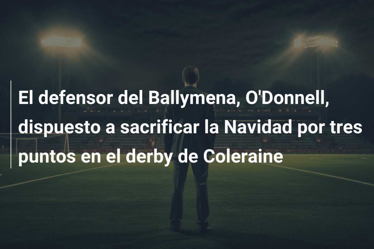 El defensor del Ballymena, O'Donnell, dispuesto a sacrificar la Navidad por tres puntos en el derby de Coleraine