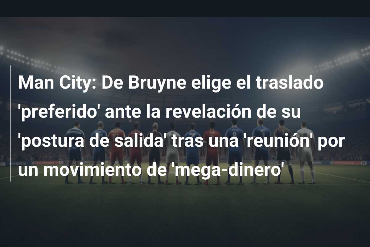 Man City: De Bruyne elige el traslado ‘preferido’ ante la revelación de su ‘postura de salida’ tras una ‘reunión’ por un movimiento de ‘mega-dinero’