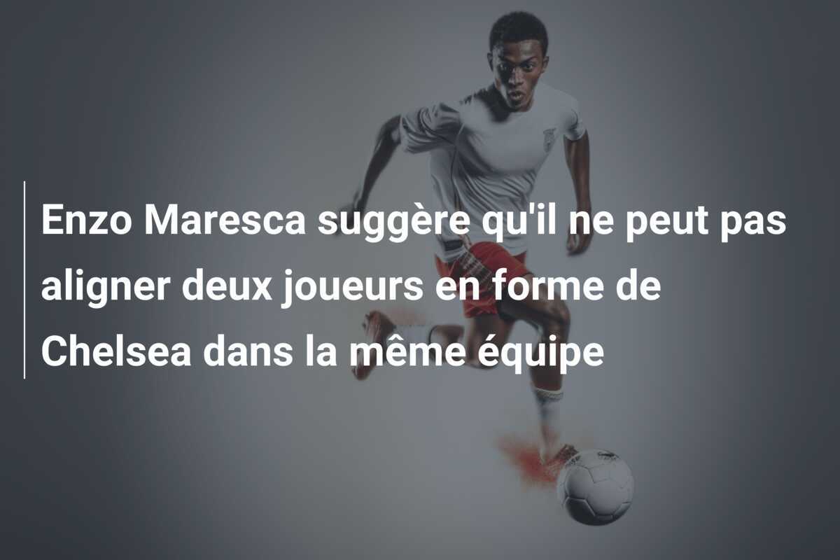 Enzo Maresca suggère qu'il ne peut pas aligner deux joueurs en forme de Chelsea dans la même équipe