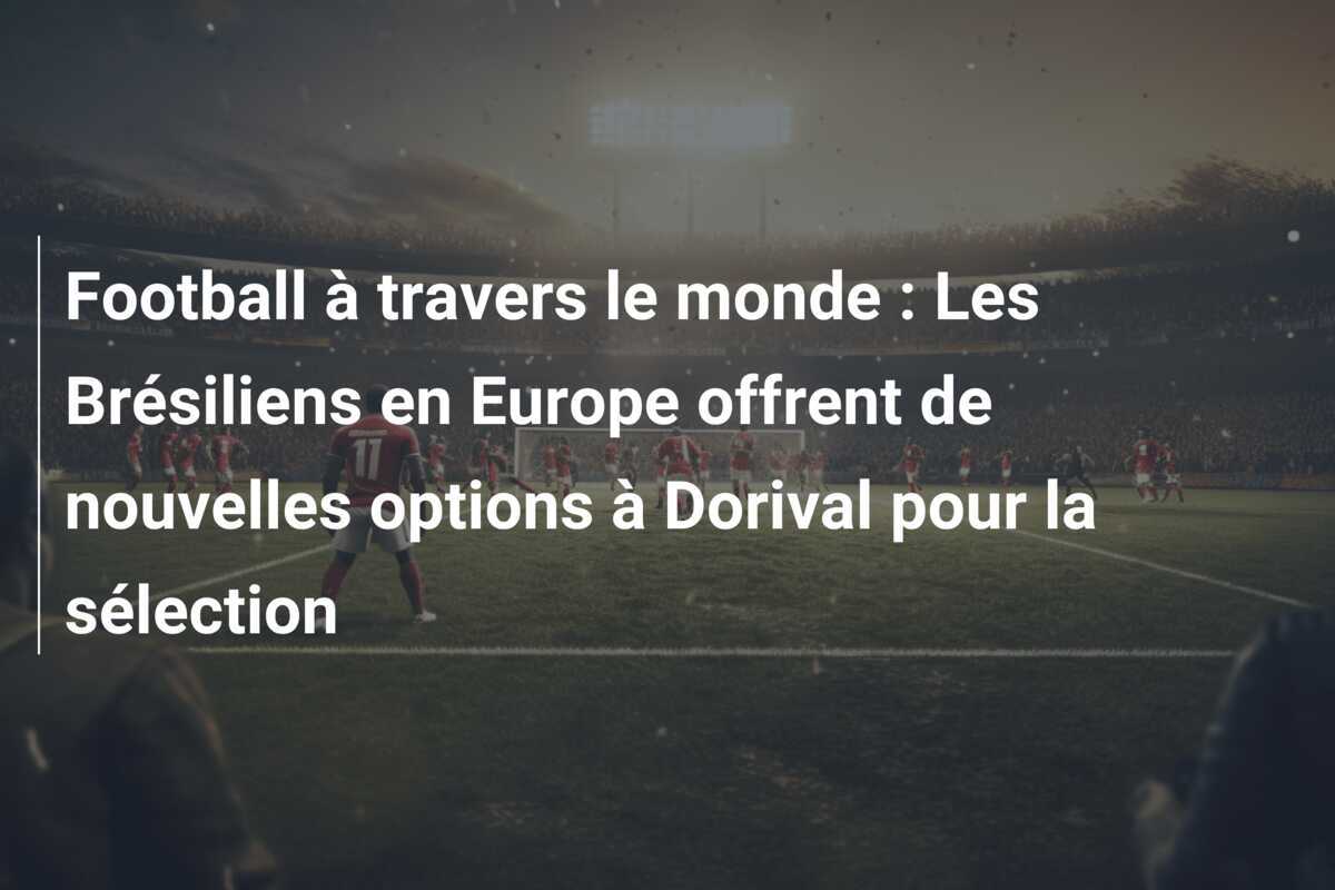 Football à travers le monde : Les Brésiliens en Europe offrent de nouvelles options à Dorival pour la sélection