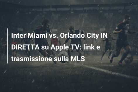 Inter Miami vs. Orlando City IN DIRETTA su Apple TV: link e trasmissione sulla MLS