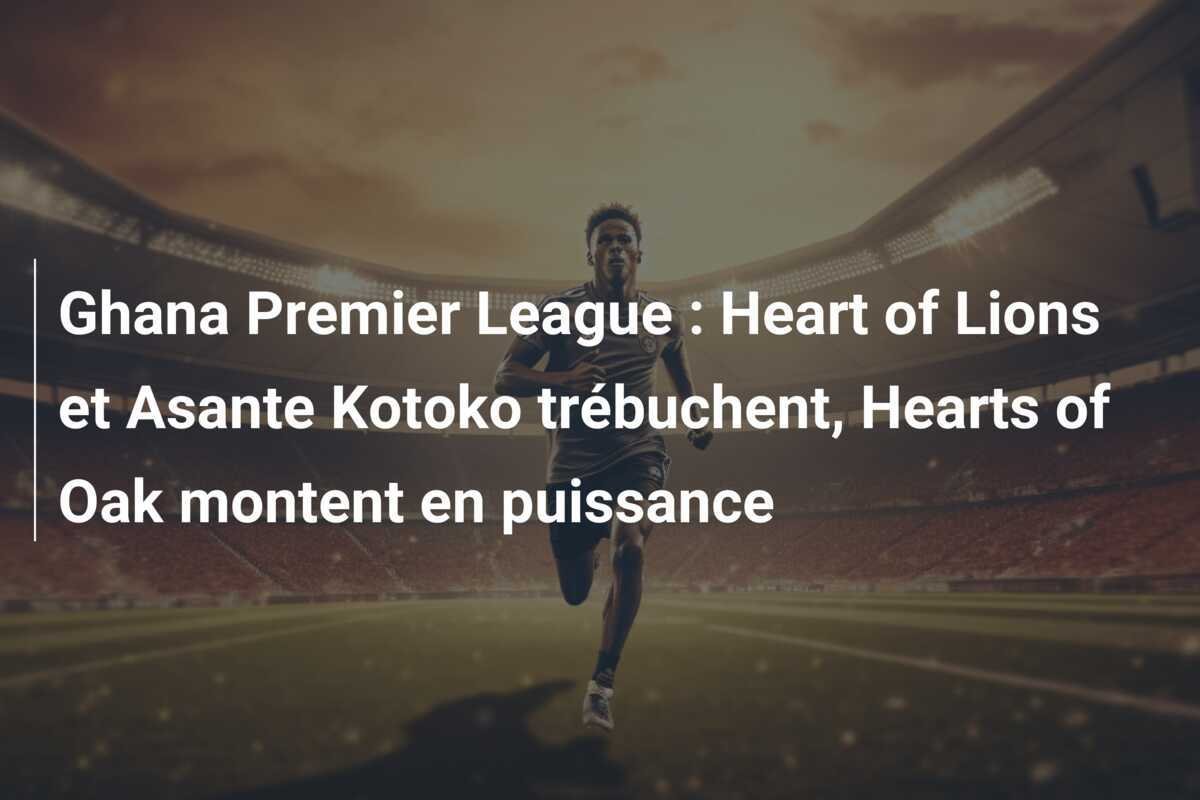Ghana Premier League : Heart of Lions et Asante Kotoko trébuchent, Hearts of Oak montent en puissance