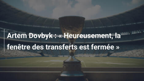 Artem Dovbyk : « Heureusement, la fenêtre des transferts est fermée »