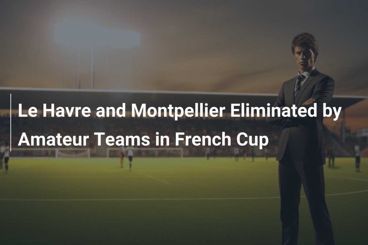 Le Havre und Montpellier von Amateurmannschaften im Französischen Pokal eliminiert