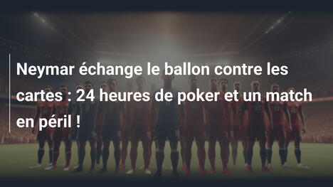 Neymar échange le ballon contre les cartes : 24 heures de poker et un match en péril !