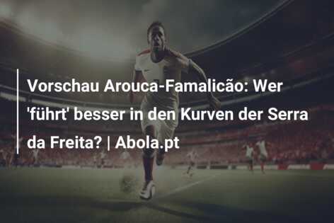 Vorschau Arouca-Famalicão: Wer ‘führt’ besser in den Kurven der Serra da Freita? | Abola.pt