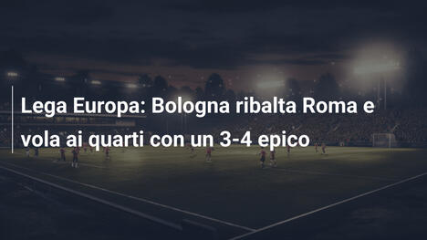 Lega Europa: Bologna ribalta Roma e vola ai quarti con un 3-4 epico