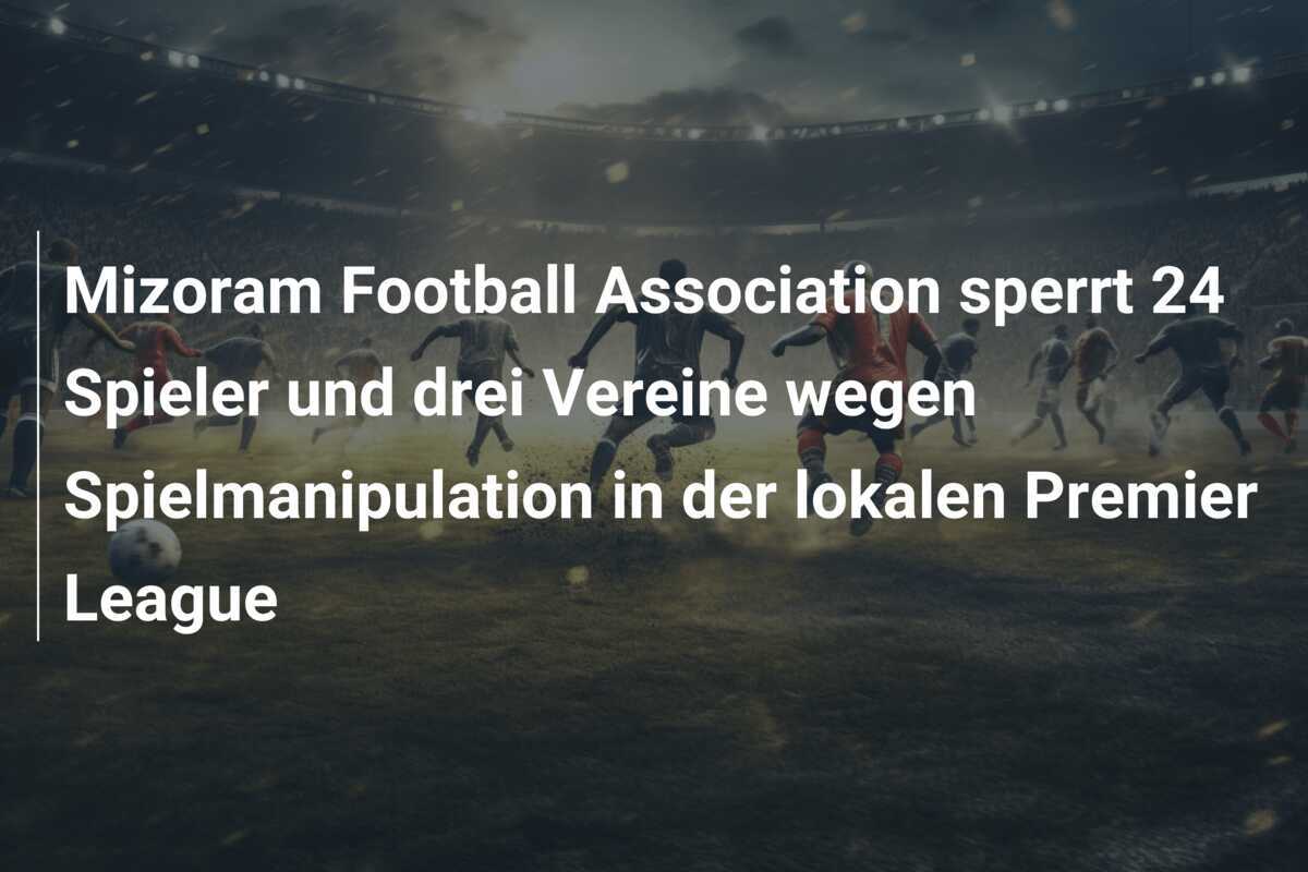 Mizoram Football Association sperrt 24 Spieler und drei Vereine wegen Spielmanipulation in der lokalen Premier League