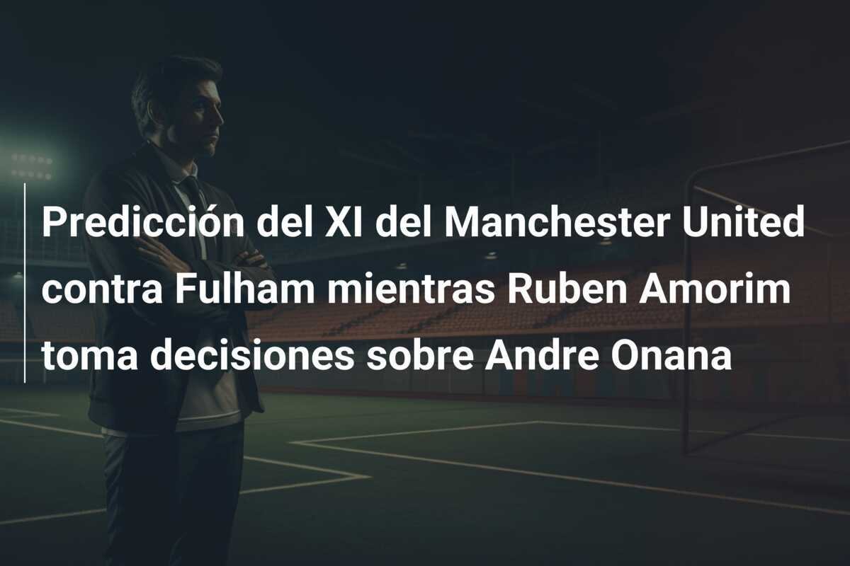 Predicción del XI del Manchester United contra Fulham mientras Ruben Amorim toma decisiones sobre Andre Onana
