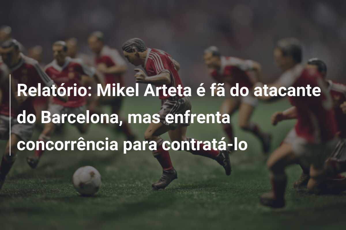 Relatório: Mikel Arteta é fã do atacante do Barcelona, mas enfrenta concorrência para contratá-lo