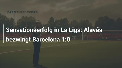 Sensationserfolg in La Liga: Alavés bezwingt Barcelona 1:0