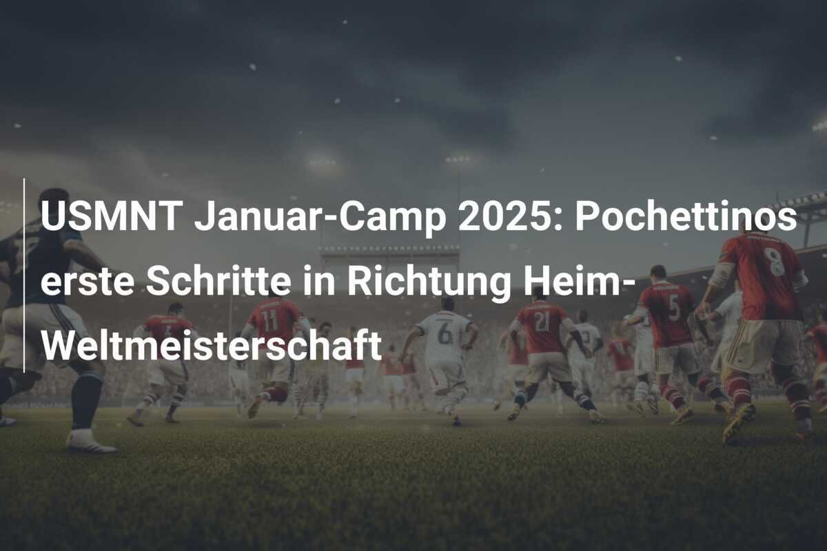 USMNT Januar-Camp 2025: Pochettinos erste Schritte in Richtung Heim-Weltmeisterschaft