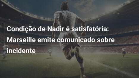 Condição de Nadir é satisfatória: Marseille emite comunicado sobre incidente