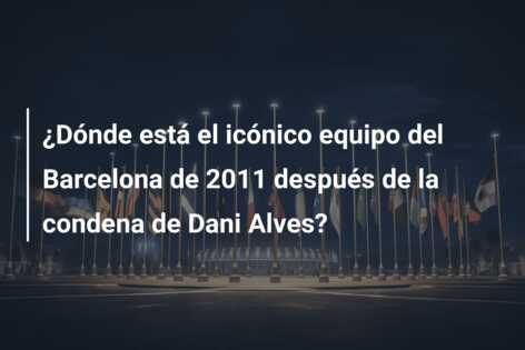 ¿Dónde está el icónico equipo del Barcelona de 2011 después de la condena de Dani Alves?