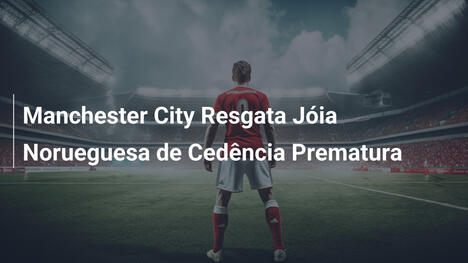 Manchester City Resgata Jóia Norueguesa de Cedência Prematura