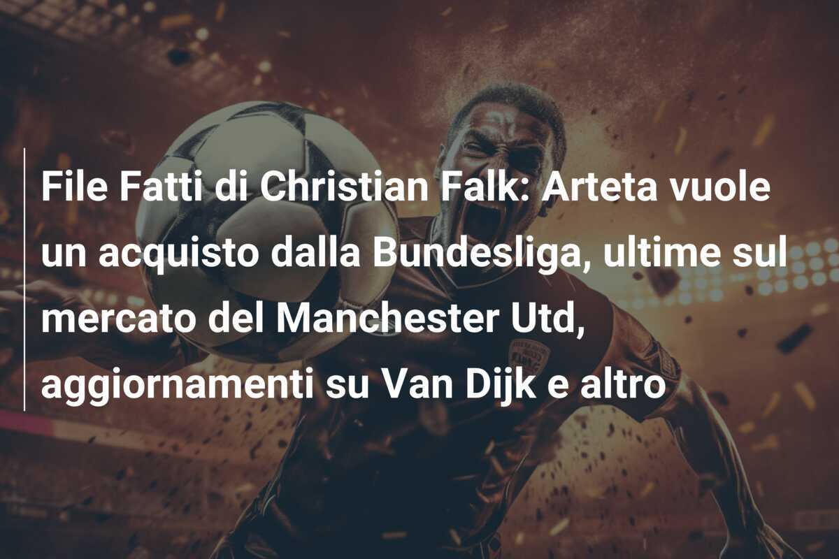 File Fatti di Christian Falk: Arteta vuole un acquisto dalla Bundesliga, ultime sul mercato del Manchester Utd, aggiornamenti su Van Dijk e altro
