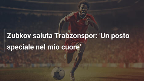 Zubkov saluta Trabzonspor: 'Un posto speciale nel mio cuore'