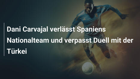 Dani Carvajal verlässt Spaniens Nationalteam und verpasst Duell mit der Türkei