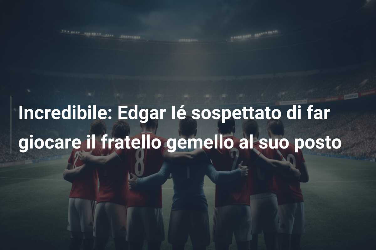 Incredibile: Edgar Ié sospettato di far giocare il fratello gemello al suo posto
