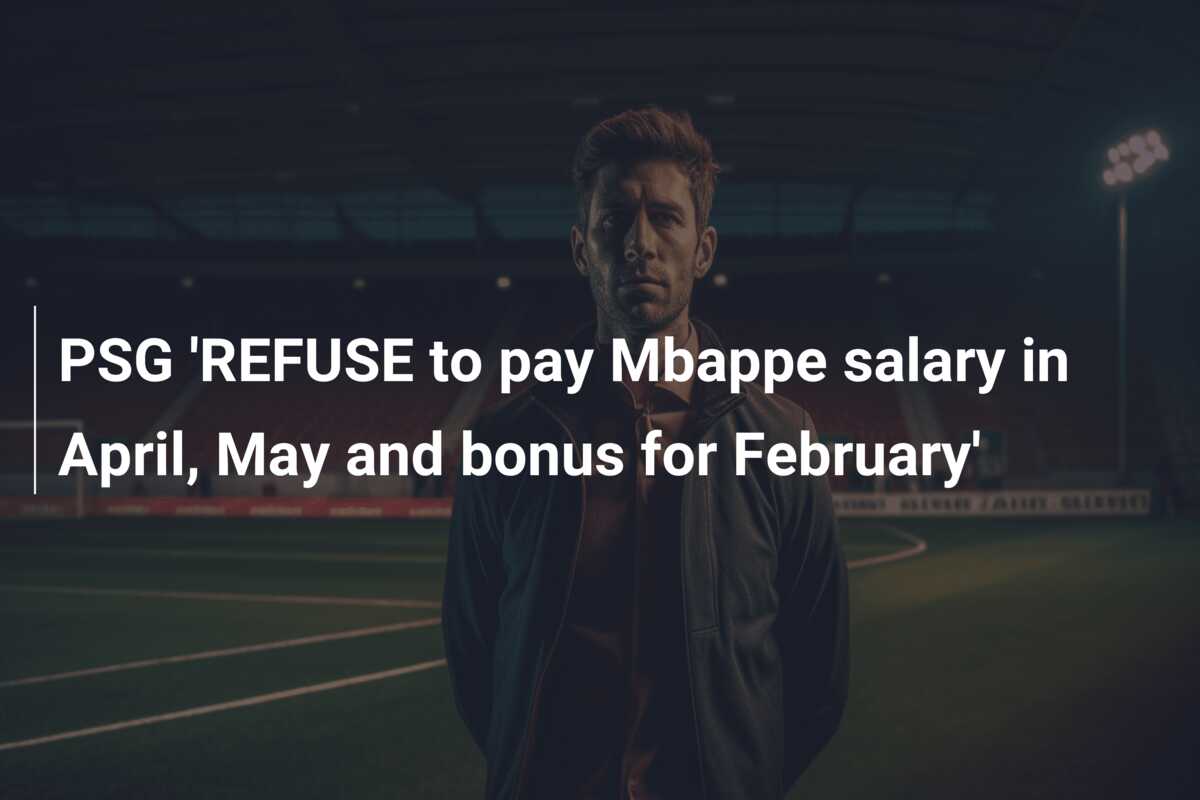 PSG ‘REFUSE to pay Mbappe salary in April, May and bonus for February’