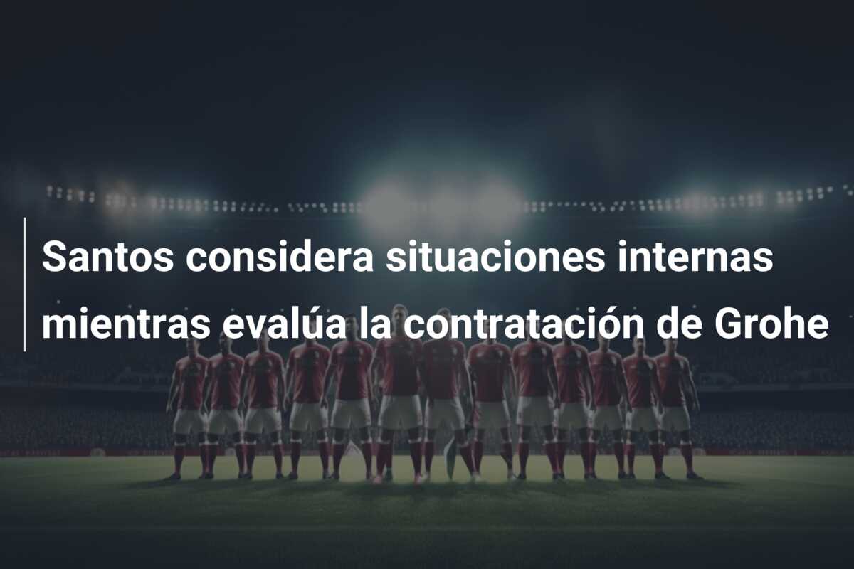Santos considera situaciones internas mientras evalúa la contratación de Grohe