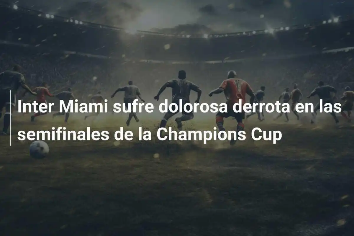 Inter Miami sufre dolorosa derrota en las semifinales de la Champions Cup