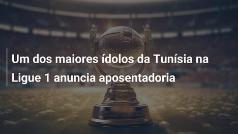 Um dos maiores ídolos da Tunísia na Ligue 1 anuncia aposentadoria